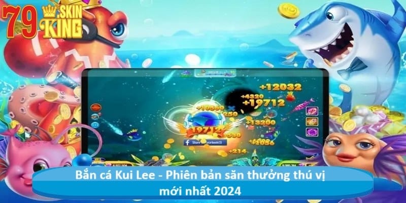 Bắn cá Kui Lee - Phiên bản săn thưởng thú vị mới nhất 2024