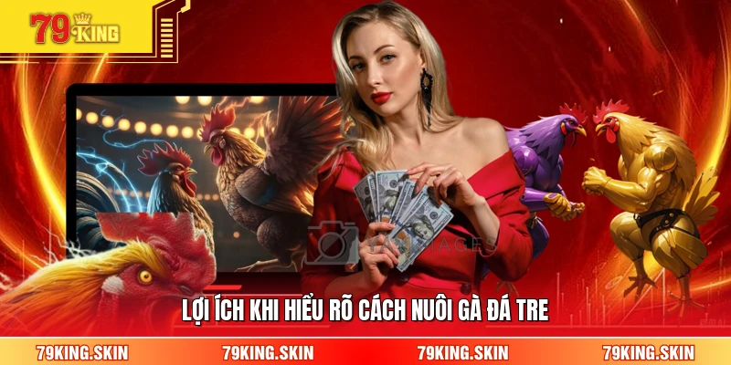 Lợi ích khi hiểu rõ cách nuôi gà đá tre